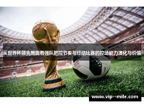 从世界杯领先局面看强队把控节奏与终结比赛的控场能力演化与价值