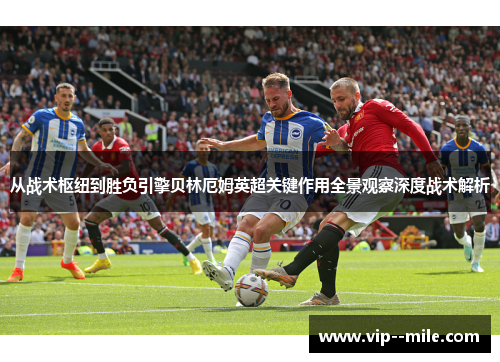 从战术枢纽到胜负引擎贝林厄姆英超关键作用全景观察深度战术解析