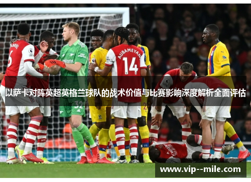 以萨卡对阵英超英格兰球队的战术价值与比赛影响深度解析全面评估