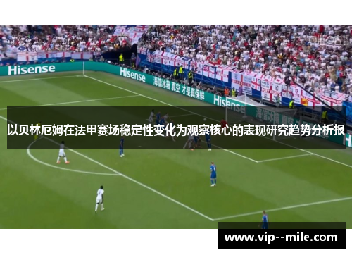 以贝林厄姆在法甲赛场稳定性变化为观察核心的表现研究趋势分析报