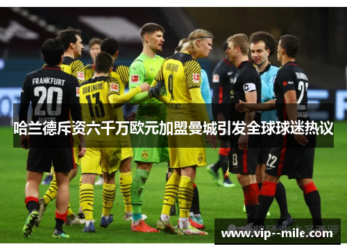 哈兰德斥资六千万欧元加盟曼城引发全球球迷热议