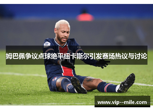 姆巴佩争议点球绝平纽卡斯尔引发赛场热议与讨论