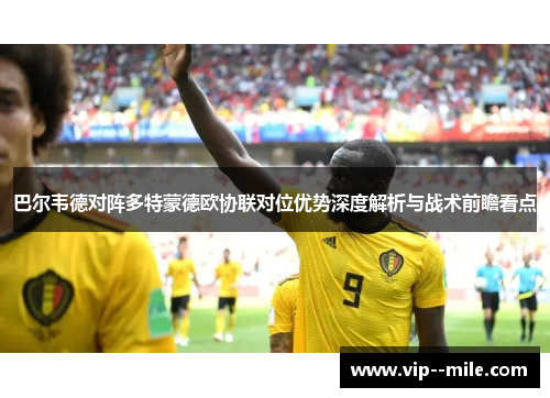 巴尔韦德对阵多特蒙德欧协联对位优势深度解析与战术前瞻看点