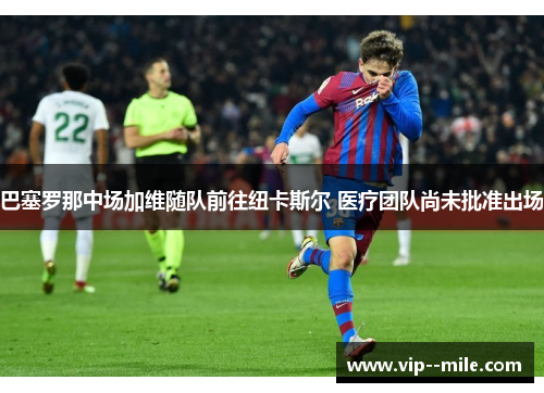 巴塞罗那中场加维随队前往纽卡斯尔 医疗团队尚未批准出场