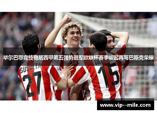 毕尔巴鄂竞技稳居西甲第五强势进军欧联杯赛季崛起再写巴斯克荣耀