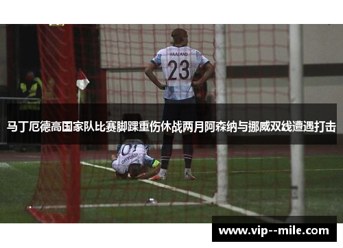 马丁厄德高国家队比赛脚踝重伤休战两月阿森纳与挪威双线遭遇打击