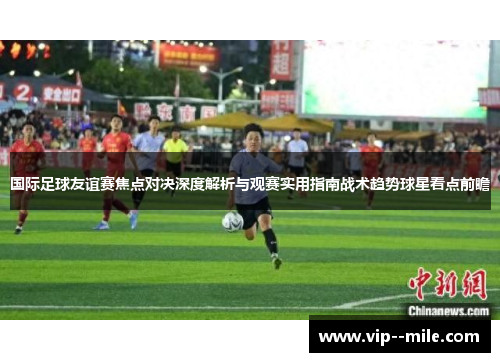 国际足球友谊赛焦点对决深度解析与观赛实用指南战术趋势球星看点前瞻