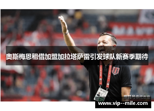 奥斯梅恩租借加盟加拉塔萨雷引发球队新赛季期待 奥斯梅恩租借加盟加拉塔萨雷引发球队新赛季期待