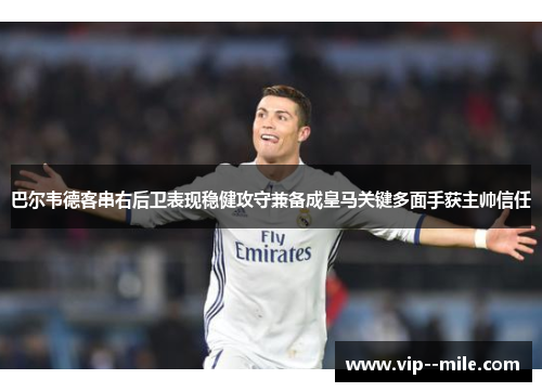 巴尔韦德客串右后卫表现稳健攻守兼备成皇马关键多面手获主帅信任