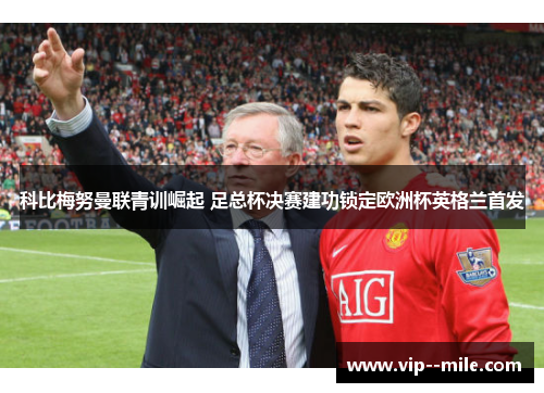 科比梅努曼联青训崛起 足总杯决赛建功锁定欧洲杯英格兰首发