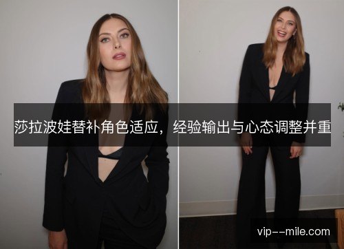 莎拉波娃替补角色适应，经验输出与心态调整并重